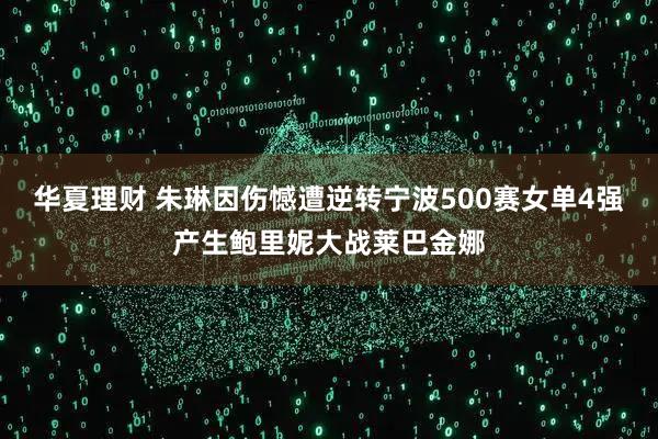 华夏理财 朱琳因伤憾遭逆转宁波500赛女单4强产生鲍里妮大战莱巴金娜