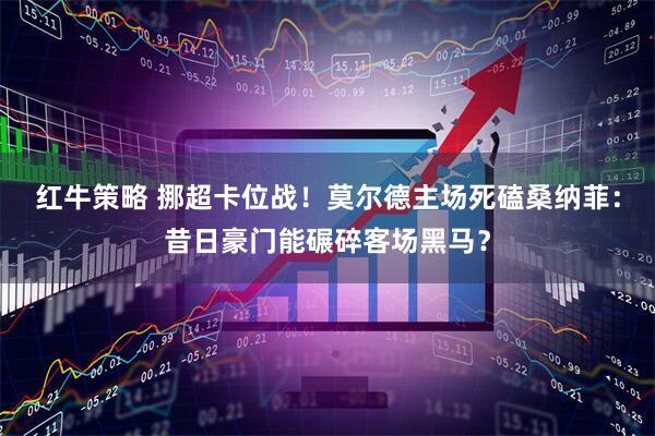 红牛策略 挪超卡位战！莫尔德主场死磕桑纳菲：昔日豪门能碾碎客场黑马？