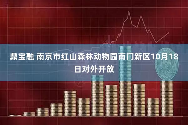 鼎宝融 南京市红山森林动物园南门新区10月18日对外开放