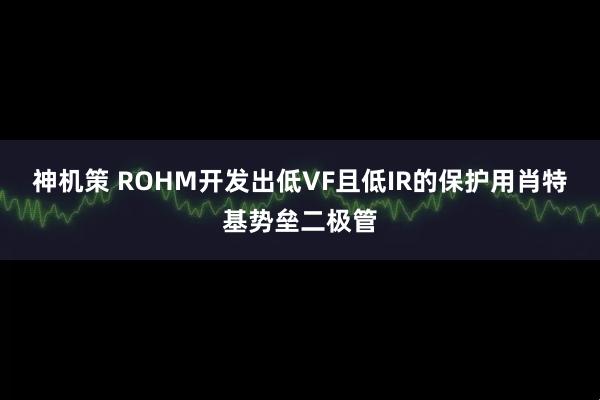神机策 ROHM开发出低VF且低IR的保护用肖特基势垒二极管