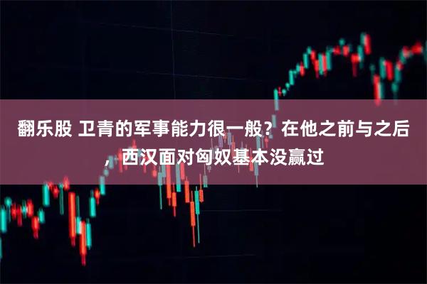 翻乐股 卫青的军事能力很一般？在他之前与之后，西汉面对匈奴基本没赢过