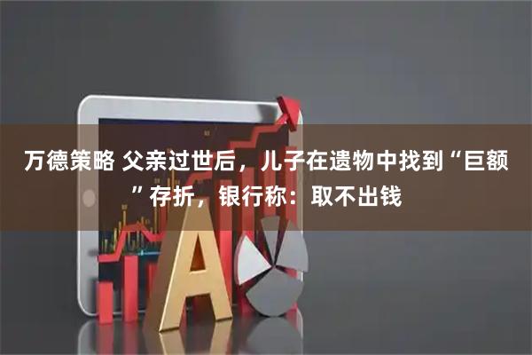 万德策略 父亲过世后，儿子在遗物中找到“巨额”存折，银行称：取不出钱