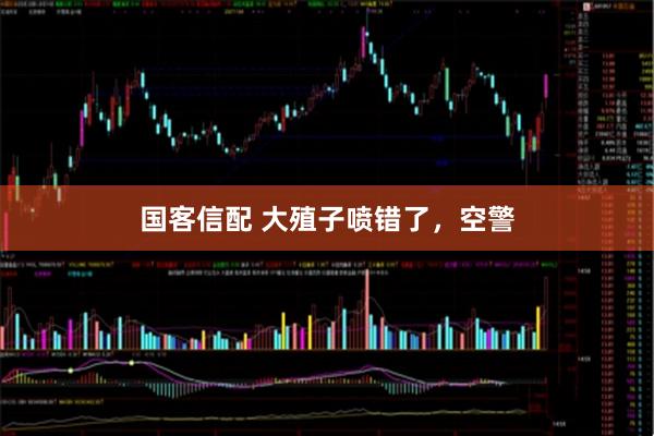 国客信配 大殖子喷错了，空警