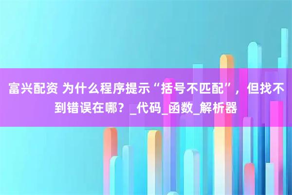 富兴配资 为什么程序提示“括号不匹配”,但找不到错误在哪?_代码_函数_解析器