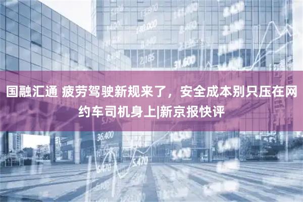 国融汇通 疲劳驾驶新规来了，安全成本别只压在网约车司机身上|新京报快评