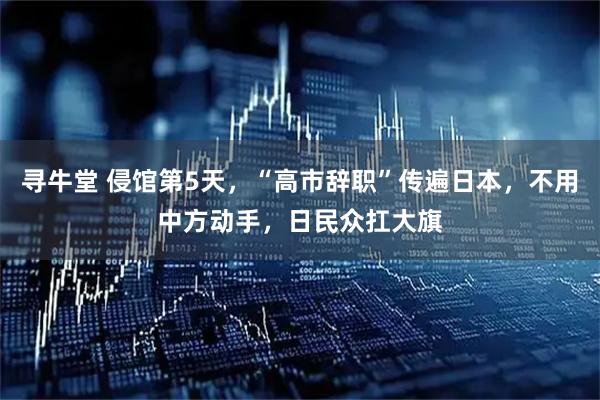 寻牛堂 侵馆第5天,“高市辞职”传遍日本,不用中方动手,日民众扛大旗