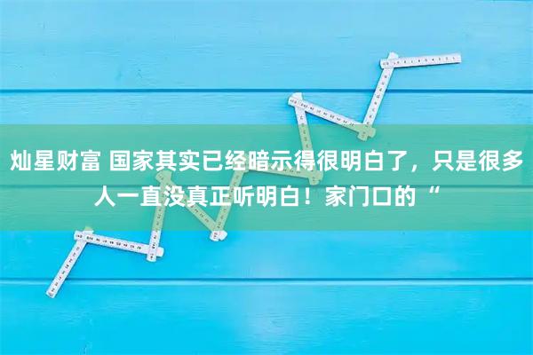 灿星财富 国家其实已经暗示得很明白了,只是很多人一直没真正听明白!家门口的 “