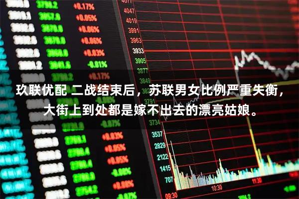 玖联优配 二战结束后,苏联男女比例严重失衡,大街上到处都是嫁不出去的漂亮姑娘。