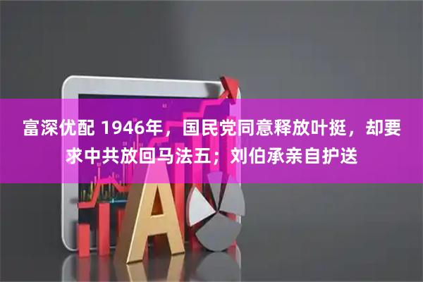 富深优配 1946年，国民党同意释放叶挺，却要求中共放回马法五；刘伯承亲自护送