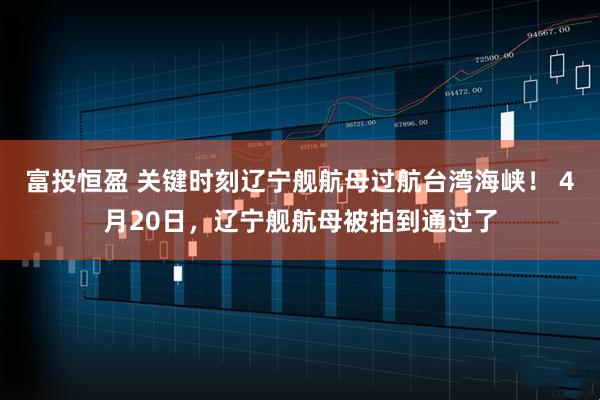 富投恒盈 关键时刻辽宁舰航母过航台湾海峡！ 4月20日，辽宁舰航母被拍到通过了