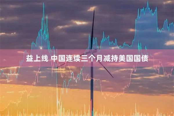 益上线 中国连续三个月减持美国国债