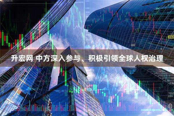 升宏网 中方深入参与、积极引领全球人权治理