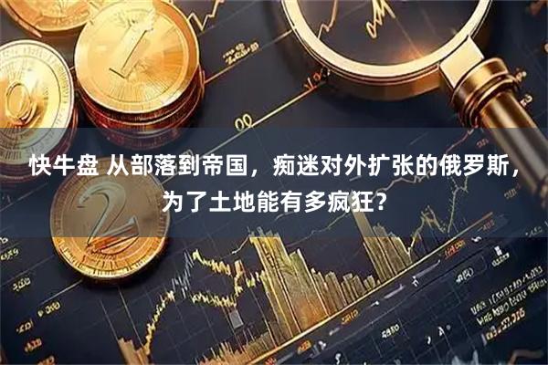 快牛盘 从部落到帝国，痴迷对外扩张的俄罗斯，为了土地能有多疯狂？