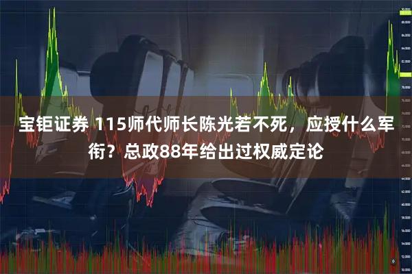 宝钜证券 115师代师长陈光若不死，应授什么军衔？总政88年给出过权威定论